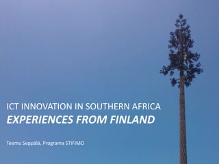 ICT INNOVATION IN SOUTHERN AFRICA
EXPERIENCES FROM FINLAND
Teemu Seppälä, Programa STIFIMO
 