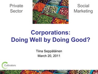 Private Sector Social Marketing Corporations: Doing Well by Doing Good?  Tiina Seppäläinen March 20, 2011 Cultivators 