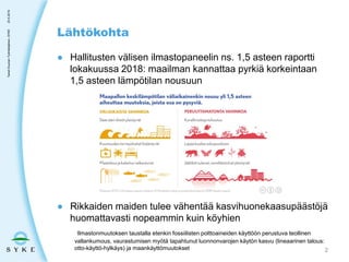 ● Hallitusten välisen ilmastopaneelin ns. 1,5 asteen raportti
lokakuussa 2018: maailman kannattaa pyrkiä korkeintaan
1,5 asteen lämpötilan nousuun
● Rikkaiden maiden tulee vähentää kasvihuonekaasupäästöjä
huomattavasti nopeammin kuin köyhien
Ilmastonmuutoksen taustalla etenkin fossiilisten polttoaineiden käyttöön perustuva teollinen
vallankumous, vaurastumisen myötä tapahtunut luonnonvarojen käytön kasvu (lineaarinen talous:
otto-käyttö-hylkäys) ja maankäyttömuutokset
Lähtökohta
23.5.2019TaneliDuunari-Työntekijäinen,SYKE
2
 