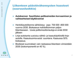 ● Autokannan fossiilisten polttoaineiden korvaaminen ja
vaihtoehtoiset käyttövoimat
● Henkilöautoliikenne sähköistyy: jopa 700 000 -800 000
vuonna 2030. Biokaasua mahdollisimman paljon
liikenteeseen. Uusia polttomoottoriautoja ei enää 2030
jälkeen
● Linja-autokanta uusiutuu sähkö- ja kaasukäyttöisillä linja-
autoilla. Kaasukuorma-autot suuntana. Kaasussa 50%
biokaasua.
● Biodiesel suunnataan vain raskaassa liikenteen viimeistään
2030 (biokomponentti on 40 %).
Liikenteen päästövähennysten haasteet
(suuruusluokkia)
23.5.2019TaneliDuunari-Työntekijäinen,SYKE
7
 