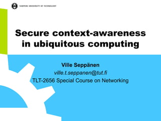 Secure context-awareness
in ubiquitous computing
Ville Seppänen
ville.t.seppanen@tut.fi
TLT-2656 Special Course on Networking
 
