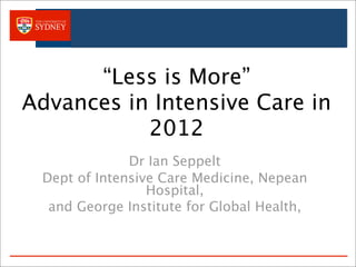 “Less is More”
Advances in Intensive Care in
2012
Dr Ian Seppelt
Dept of Intensive Care Medicine, Nepean
Hospital,
and George Institute for Global Health,
 