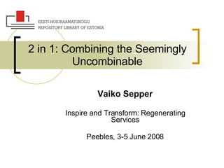 2 in 1: Combining the Seemingly Uncombinable Vaiko Sepper Inspire and Transform: Regenerating Services Peebles, 3-5 June 2008 