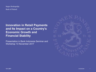 Unrestricted
Bank of Finland
Innovation in Retail Payments
and Its Impact on a Country's
Economic Growth and
Financial Stability
Presentation in Bank Indonesia Seminar and
Workshop 13 November 2017
113.11.2017
Seppo Honkapohja
 