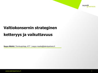 Valtiokonsernin strateginen
ketteryys ja vaikuttavuus

Seppo Määttä | Toimitusjohtaja, KTT | seppo.maatta@talentpartners.fi




  www.talentpartners.fi                                                1
 