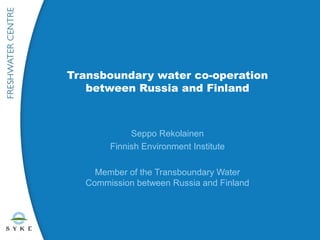 Transboundary water co-operation
   between Russia and Finland



            Seppo Rekolainen
       Finnish Environment Institute

    Member of the Transboundary Water
  Commission between Russia and Finland
 