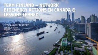 TOSSAVAINEN SEPPO
SENIOR ADVISOR
BUSINESS FINLAND
JOENSUU MARCH 14 2018
TEAM FINLAND – NETWORK
BIOENERGY ACTIONS IN CANADA &
LESSONS LERNED
14.3.2018
 