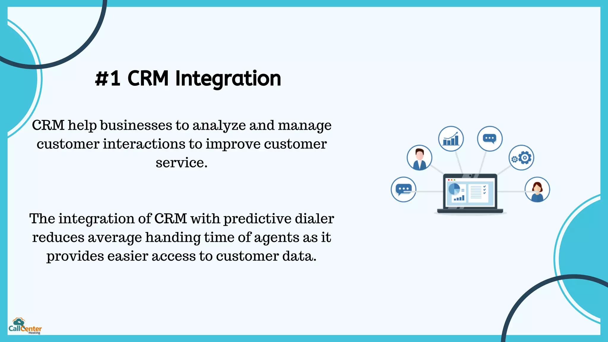 #1 CRM Integration
CRM help businesses to analyze and manage
customer interactions to improve customer
service.
The integration of CRM with predictive dialer
reduces average handing time of agents as it
provides easier access to customer data.
 