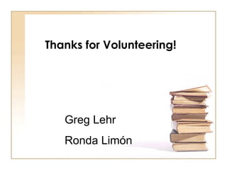 Thanks for Volunteering! Greg Lehr Ronda Lim ó n 