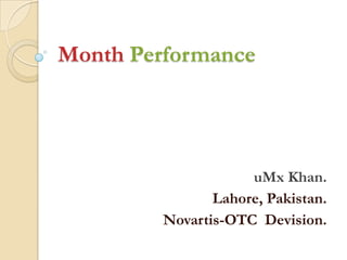 Month Performance

uMx Khan.
Lahore, Pakistan.
Novartis-OTC Devision.

 