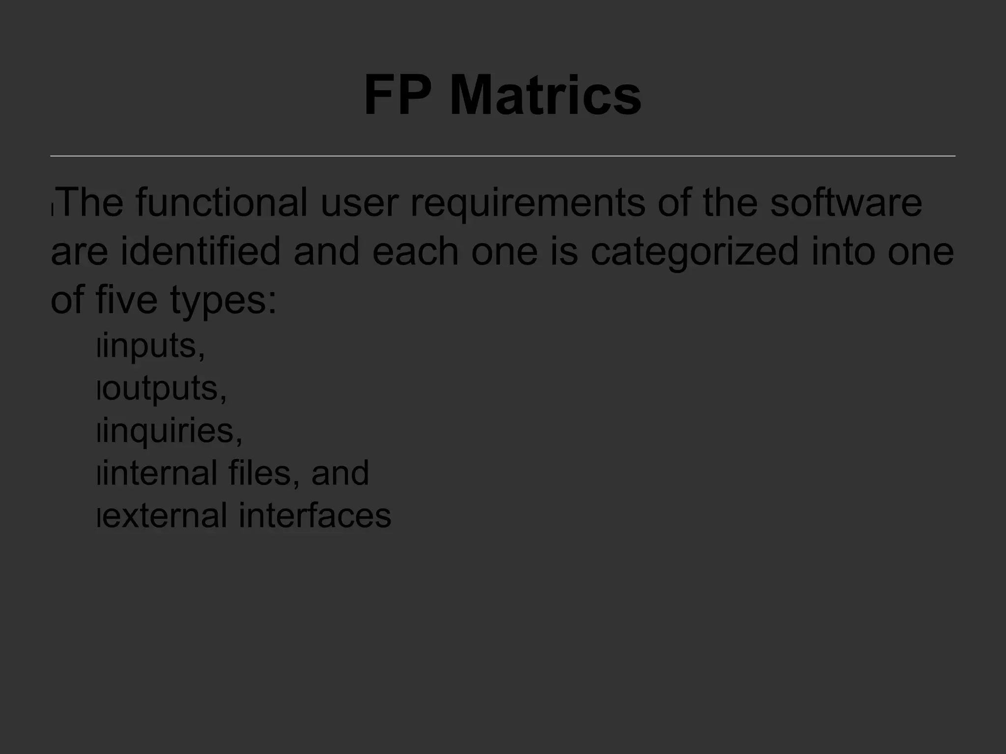 FP Matrics
lThe functional user requirements of the software
are identified and each one is categorized into one
of five types:
linputs,
loutputs,
linquiries,
linternal files, and
lexternal interfaces
 
