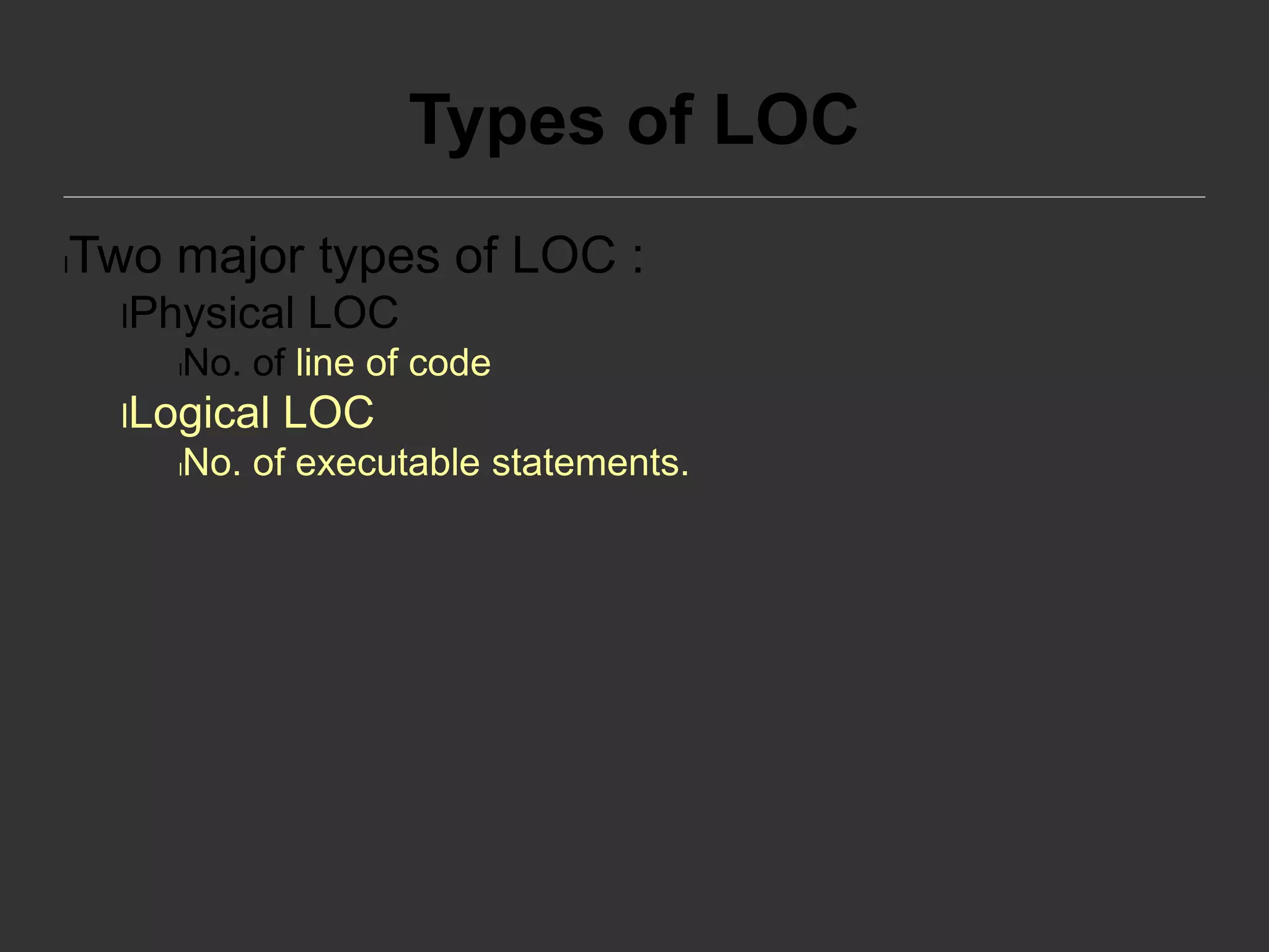 Types of LOC
lTwo major types of LOC :
lPhysical LOC
lNo. of line of code
lLogical LOC
lNo. of executable statements.
 