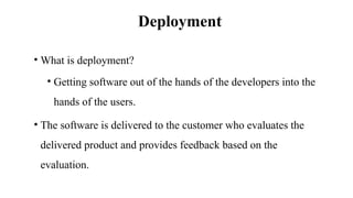Deployment
• What is deployment?
• Getting software out of the hands of the developers into the
hands of the users.
• The software is delivered to the customer who evaluates the
delivered product and provides feedback based on the
evaluation.
 