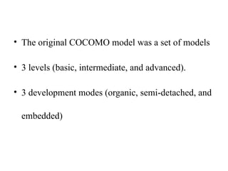 • The original COCOMO model was a set of models
• 3 levels (basic, intermediate, and advanced).
• 3 development modes (organic, semi-detached, and
embedded)
 