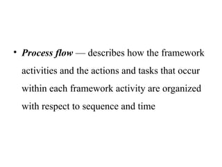 • Process flow — describes how the framework
activities and the actions and tasks that occur
within each framework activity are organized
with respect to sequence and time
 