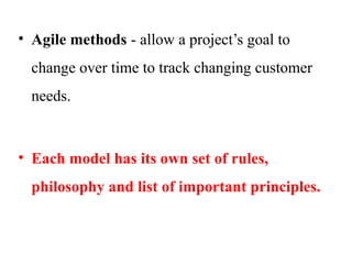 • Agile methods - allow a project’s goal to
change over time to track changing customer
needs.
• Each model has its own set of rules,
philosophy and list of important principles.
 