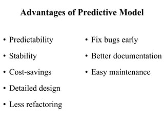 Advantages of Predictive Model
• Predictability
• Stability
• Cost-savings
• Detailed design
• Less refactoring
• Fix bugs early
• Better documentation
• Easy maintenance
 