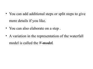 • You can add additional steps or split steps to give
more details if you like.
• You can also elaborate on a step .
• A variation in the representation of the waterfall
model is called the V-model.
 