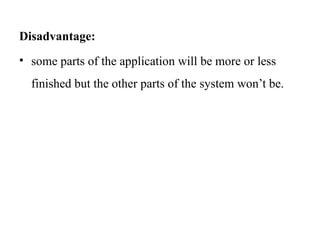 Disadvantage:
• some parts of the application will be more or less
finished but the other parts of the system won’t be.
 