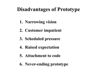 Disadvantages of Prototype
1. Narrowing vision
2. Customer impatient
3. Scheduled pressure
4. Raised expectation
5. Attachment to code
6. Never-ending prototype
 
