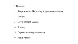 • They are:
1. Requirements Gathering (Requirements Analysis)
2. Design
3. Development (coding)
4. Testing
5. Deployment (Implementation)
6. Maintenance
 