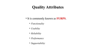 Quality Attributes
• It is commonly known as FURPS.
• Functionality
• Usability
• Reliability
• Performance
• Supportability
 