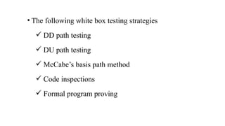 • The following white box testing strategies
 DD path testing
 DU path testing
 McCabe’s basis path method
 Code inspections
 Formal program proving
 