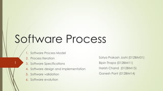 Software Process
1. Software Process Model
2. Process Iteration
3. Software Specifications
4. Software design and implementation
5. Software validation
6. Software evolution
1
Satya Prakash Joshi (012BIM31)
Bipin Thapa (012BIM11)
Harish Chand (012BIM15)
Ganesh Pant (012BIM14)
 