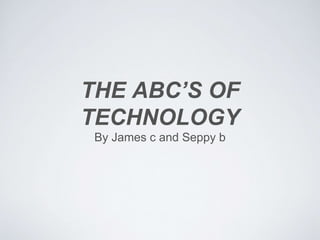 THE ABC’S OF 
TECHNOLOGY 
By James c and Seppy b 
 