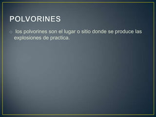 o los polvorines son el lugar o sitio donde se produce las
  explosiones de practica.
 