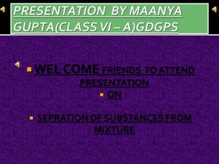  WEL COME FRIENDS TO ATTEND
           PRESENTATION
               ON


   SEPRATION OF SUBSTANCES FROM
               MIXTURE
 