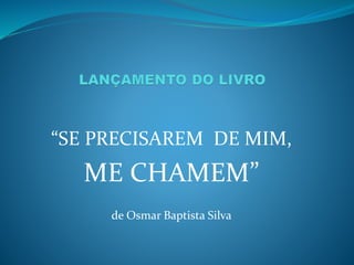 “SE PRECISAREM DE MIM,
ME CHAMEM”
de Osmar Baptista Silva
 