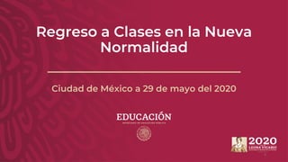Regreso a Clases en la Nueva
Normalidad
Ciudad de México a 29 de mayo del 2020
0
 