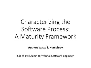 Characterizing the
Software Process:
A Maturity Framework
Author: Watts S. Humphrey
Slides by: Sachin Hiriyanna, Software Engineer
 