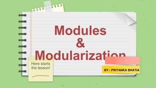 Modules
&
Modularization
Here starts
the lesson!
BY:- PRIYANKA BHATIA
 