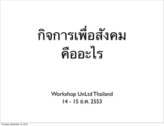 กิจการเพื่อสังคม
                                  คืออะไร

                                Workshop UnLtd Thailand
                                   14 - 15 ธ.ค. 2553


Thursday, December 16, 2010
 