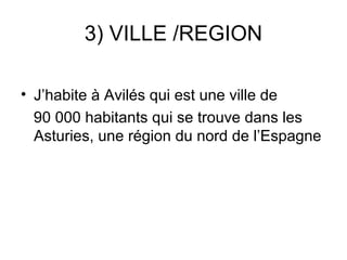 3) VILLE /REGION

• J’habite à Avilés qui est une ville de
  90 000 habitants qui se trouve dans les
  Asturies, une région du nord de l’Espagne
 