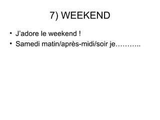 7) WEEKEND
• J’adore le weekend !
• Samedi matin/après-midi/soir je………..
 