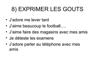 8) EXPRIMER LES GOUTS
•   J’adore me lever tard
•   J’aime beaucoup le football….
•   J’aime faire des magasins avec mes amis
•   Je déteste les examens
•   J’adore parler au téléphone avec mes
    amis
 
