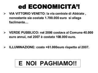VIA VITTORIO VENETO: la via centrale di Abbiate , nonostante sia costata 1.700.000 euro  si allaga facilmente… VERDE PUBBLICO: nel 2006 costava al Comune 40.000 euro annui, nel 2007 è costato 108.000 euro.  ILLUMINAZIONE: costo +61.000euro rispetto al 2007. ed ECONOMICITA’! E  NOI  PAGHIAMO!! 
