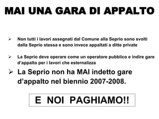 Non tutti i lavori assegnati dal Comune alla Seprio sono svolti dalla Seprio stessa e sono invece appaltati a ditte private La Seprio deve operare come un operatore pubblico e indire gare d’appalto per i lavori che esternalizza La Seprio non ha MAI indetto gare d’appalto nel biennio 2007-2008.   MAI UNA GARA DI APPALTO E  NOI  PAGHIAMO!! 