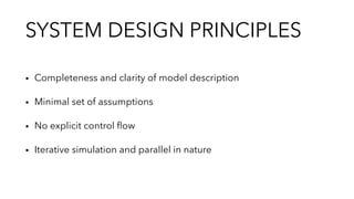SYSTEM DESIGN PRINCIPLES
▪︎ Completeness and clarity of model description
▪︎ Minimal set of assumptions
▪︎ No explicit control ﬂow
▪︎ Iterative simulation and parallel in nature
 