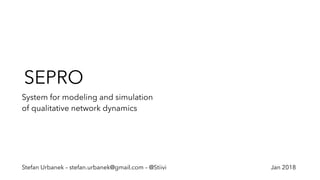 SEPRO
System for modeling and simulation
of qualitative network dynamics
Stefan Urbanek – stefan.urbanek@gmail.com – @Stiivi Jan 2018
 