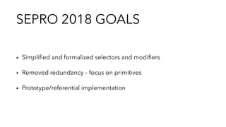 SEPRO 2018 GOALS
▪︎ Simpliﬁed and formalized selectors and modiﬁers
▪︎ Removed redundancy – focus on primitives
▪︎ Prototy...