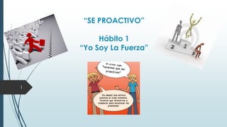 “SE PROACTIVO”
Hábito 1
“Yo Soy La Fuerza”
1
 