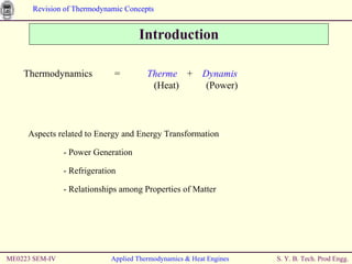Introduction ME0223 SEM-IV Applied Thermodynamics & Heat Engines Thermodynamics  =  Therme   +  Dynamis     (Heat)  (Power) Aspects related to Energy and Energy Transformation - Power Generation - Refrigeration - Relationships among Properties of Matter 