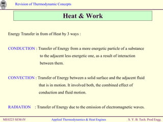 Heat & Work ME0223 SEM-IV Applied Thermodynamics & Heat Engines Energy Transfer in from of Heat by 3 ways : CONDUCTION  : Transfer of Energy from a more energetic particle of a substance    to the adjacent less energetic one, as a result of interaction    between them.  CONVECTION  : Transfer of Energy between a solid surface and the adjacent fluid    that is in motion. It involved both, the combined effect of    conduction and fluid motion. RADIATION   : Transfer of Energy due to the emission of electromagnetic waves. 