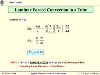 Heat Transfer


           Laminar Forced Convection in a Tube

      In terms of Nud :

                                hd        4 k        2 rw      72
                      Nu d
                                 k        3 rw        k        44

                                8 72
                      Nu d
                                3 44

                          Nud    4.36

       NOTE : The Nu is INDEPENDENT of Re as the Fully Developed flow,
              Boundary Layer Thickness = Tube Radius.

ME0223 SEM-IV              Applied Thermodynamics & Heat Engines    S. Y. B. Tech. Prod Engg.
 