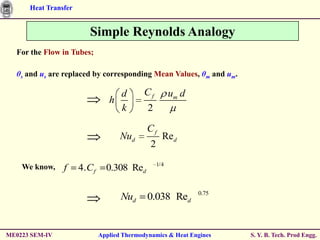 Heat Transfer


                         Simple Reynolds Analogy
  For the Flow in Tubes;

  θs and us are replaced by corresponding Mean Values, θm and um.

                                   d         Cf          um d
                                 h
                                   k          2

                                              Cf
                                     Nud             Red
                                               2
                                                   1/4
    We know,    f     4.C f     0.308 Red

                                                                0.75
                                     Nud      0.038 Red


ME0223 SEM-IV                 Applied Thermodynamics & Heat Engines    S. Y. B. Tech. Prod Engg.
 