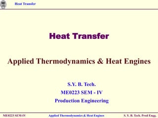 Heat Transfer




                      Heat Transfer


  Applied Thermodynamics & Heat Engines

                                  S.Y. B. Tech.
                              ME0223 SEM - IV
                          Production Engineering

ME0223 SEM-IV         Applied Thermodynamics & Heat Engines   S. Y. B. Tech. Prod Engg.
 